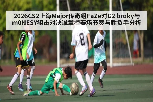 2026CS2上海Major传奇组FaZe对G2 broky与m0NESY狙击对决谁掌控赛场节奏与胜负手分析