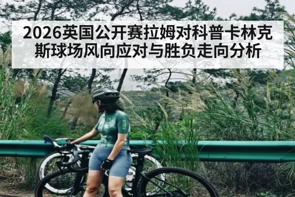 2026英国公开赛拉姆对科普卡林克斯球场风向应对与胜负走向分析